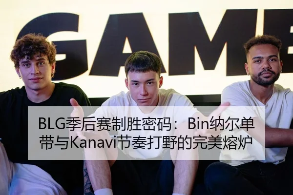 BLG季后赛制胜密码：Bin纳尔单带与Kanavi节奏打野的完美熔炉
