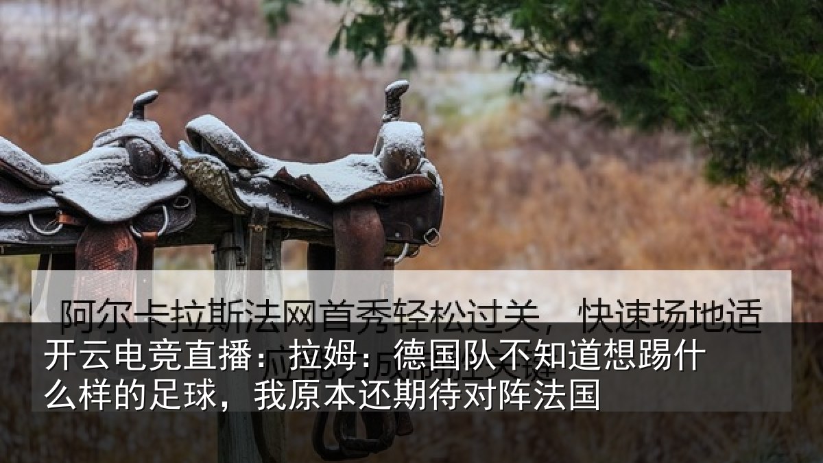 开云电竞直播:拉姆:德国队不知道想踢什么样的足球,我原本还期待对阵法国