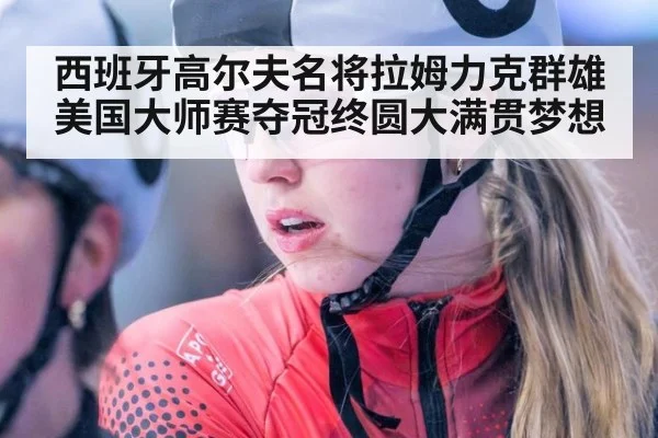 西班牙高尔夫名将拉姆力克群雄美国大师赛夺冠终圆大满贯梦想