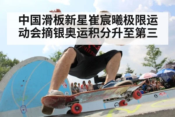 中国滑板新星崔宸曦极限运动会摘银奥运积分升至第三