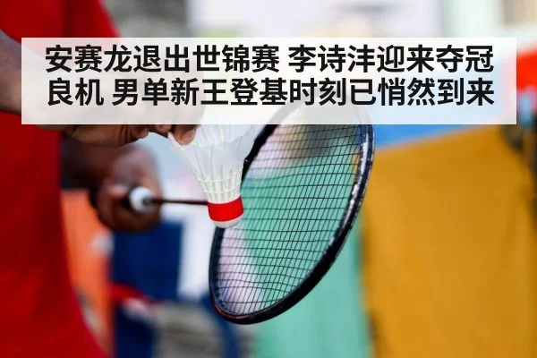 安赛龙退出世锦赛 李诗沣迎来夺冠良机 男单新王登基时刻已悄然到来