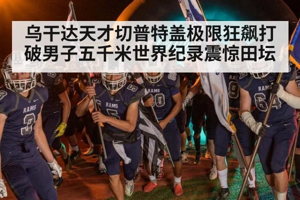 乌干达天才切普特盖极限狂飙打破男子五千米世界纪录震惊田坛