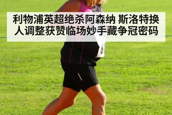 利物浦英超绝杀阿森纳 斯洛特换人调整获赞临场妙手藏争冠密码