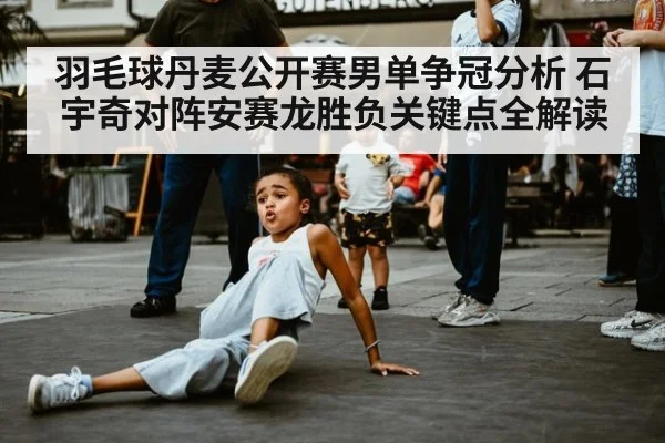 羽毛球丹麦公开赛男单争冠分析 石宇奇对阵安赛龙胜负关键点全解读