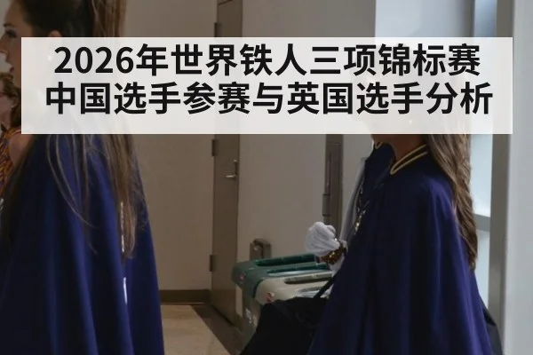 2026年世界铁人三项锦标赛中国选手参赛与英国选手分析
